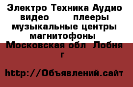 Электро-Техника Аудио-видео - MP3-плееры,музыкальные центры,магнитофоны. Московская обл.,Лобня г.